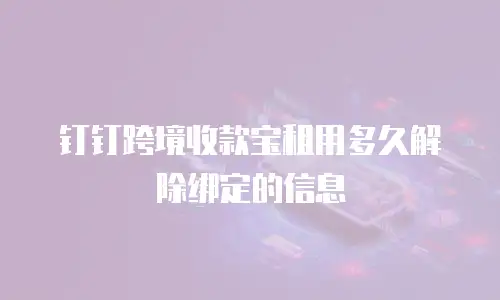 钉钉跨境收款宝租用多久解除绑定的信息