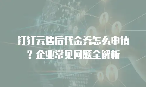 钉钉云售后代金券怎么申请？企业常见问题全解析