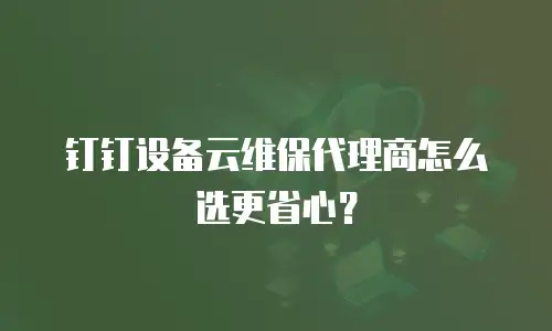 钉钉设备云维保代理商怎么选更省心？