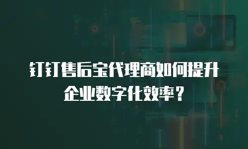 钉钉售后宝代理商如何提升企业数字化效率？