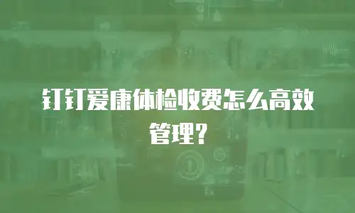 钉钉爱康体检收费怎么高效管理？