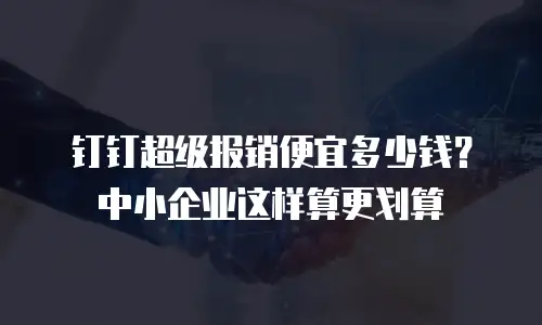 钉钉超级报销便宜多少钱？中小企业这样算更划算