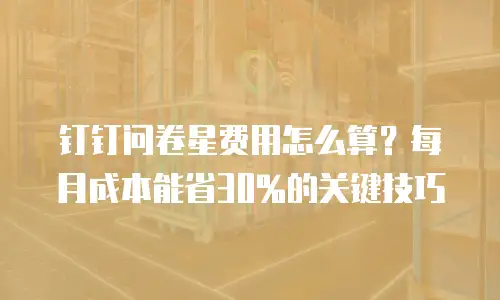钉钉问卷星费用怎么算？每月成本能省30%的关键技巧
