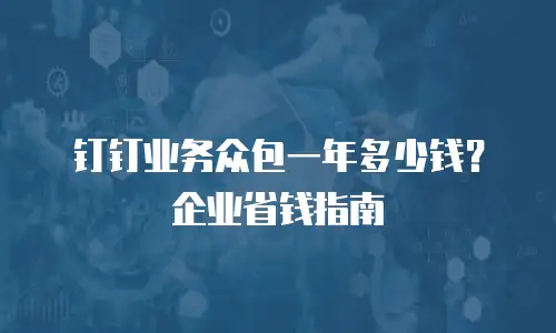 钉钉业务众包一年多少钱？企业省钱指南