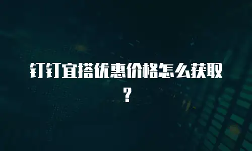 钉钉宜搭优惠价格怎么获取？