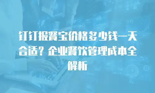 钉钉报餐宝价格多少钱一天合适？企业餐饮管理成本全解析