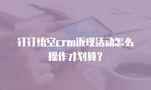 钉钉悟空crm返现活动怎么操作才划算？