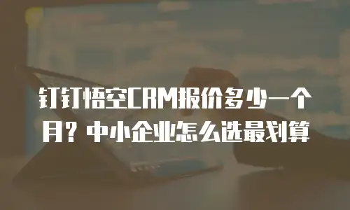 钉钉悟空CRM报价多少一个月？中小企业怎么选最划算