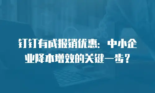 钉钉有成报销优惠：中小企业降本增效的关键一步？