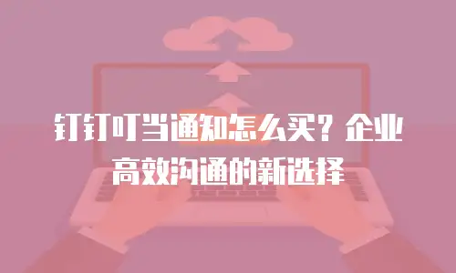 钉钉叮当通知怎么买？企业高效沟通的新选择