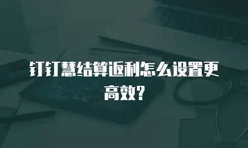 钉钉慧结算返利怎么设置更高效？