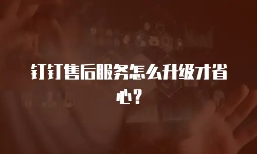 钉钉售后服务怎么升级才省心？