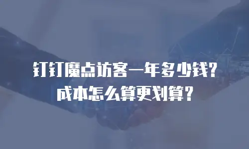 钉钉魔点访客一年多少钱？成本怎么算更划算？