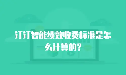 钉钉智能绩效收费标准是怎么计算的？