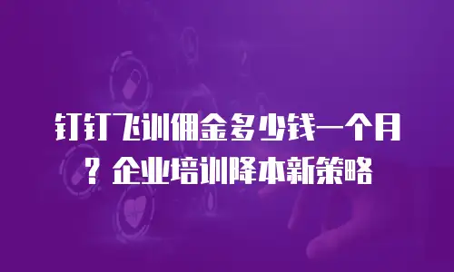 钉钉飞训佣金多少钱一个月？企业培训降本新策略