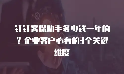 钉钉客保助手多少钱一年的？企业客户必看的3个关键维度