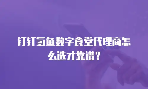 钉钉氢鱼数字食堂代理商怎么选才靠谱？