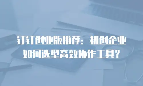 钉钉创业版推荐：初创企业如何选型高效协作工具？