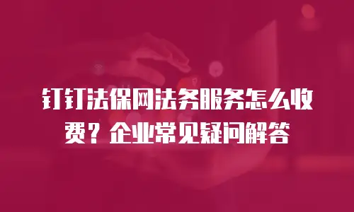钉钉法保网法务服务怎么收费？企业常见疑问解答