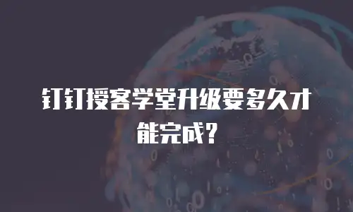 钉钉授客学堂升级要多久才能完成？