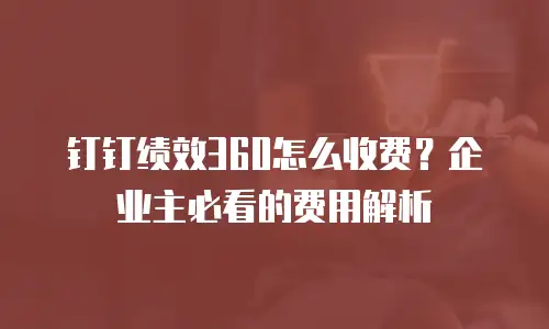 钉钉绩效360怎么收费？企业主必看的费用解析