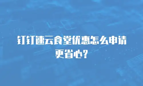 钉钉速云食堂优惠怎么申请更省心？