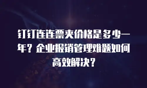 钉钉连连票夹价格是多少一年？企业报销管理难题如何高效解决？