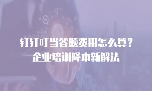 钉钉叮当答题费用怎么算？企业培训降本新解法