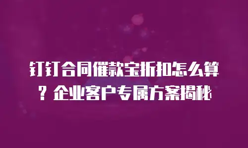 钉钉合同催款宝折扣怎么算？企业客户专属方案揭秘