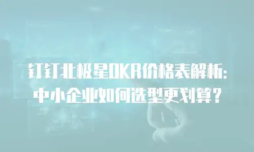 钉钉北极星OKR价格表解析：中小企业如何选型更划算？