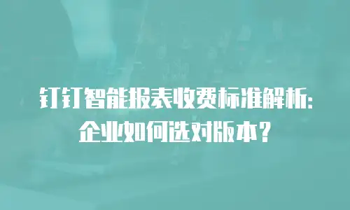 钉钉智能报表收费标准解析：企业如何选对版本？