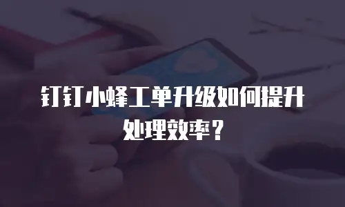 钉钉小蜂工单升级如何提升处理效率？