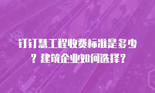 钉钉慧工程收费标准是多少？建筑企业如何选择？
