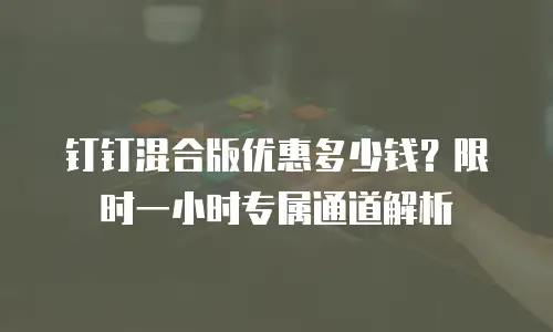 钉钉混合版优惠多少钱？限时一小时专属通道解析