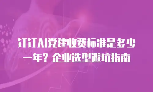 钉钉AI党建收费标准是多少一年？企业选型避坑指南