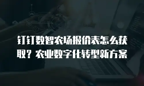 钉钉数智农场报价表怎么获取？农业数字化转型新方案