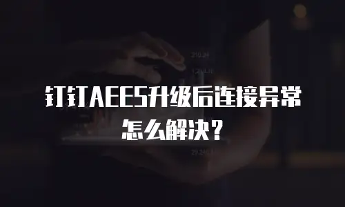 钉钉AEES升级后连接异常怎么解决？