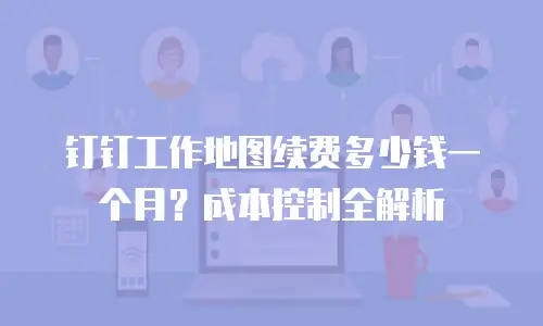 钉钉工作地图续费多少钱一个月？成本控制全解析