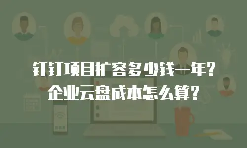 钉钉项目扩容多少钱一年？企业云盘成本怎么算？