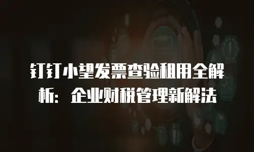 钉钉小望发票查验租用全解析：企业财税管理新解法
