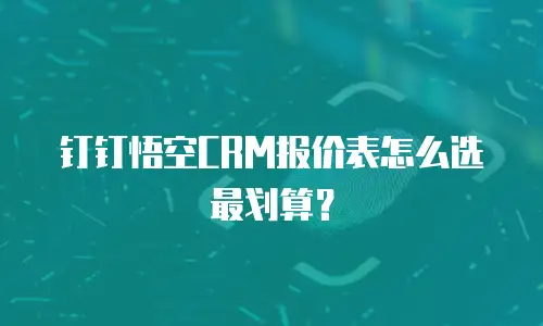 钉钉悟空CRM报价表怎么选最划算？