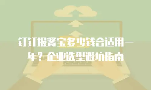 钉钉报餐宝多少钱合适用一年？企业选型避坑指南