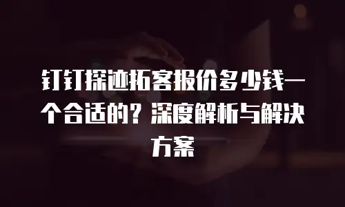 钉钉探迹拓客报价多少钱一个合适的？深度解析与解决方案
