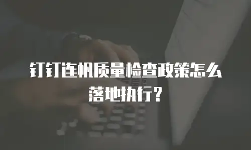 钉钉连帆质量检查政策怎么落地执行？