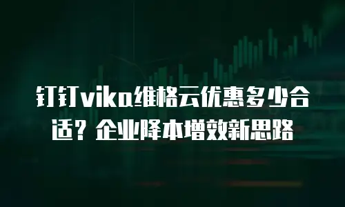 钉钉vika维格云优惠多少合适？企业降本增效新思路