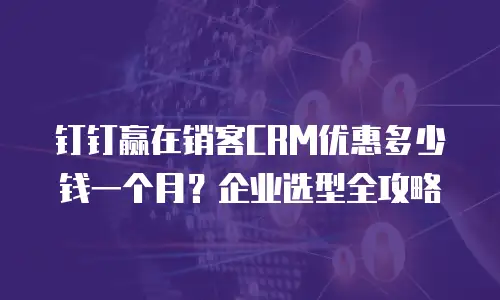 钉钉赢在销客CRM优惠多少钱一个月？企业选型全攻略