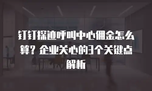 钉钉探迹呼叫中心佣金怎么算？企业关心的3个关键点解析