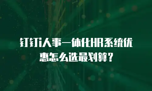 钉钉i人事一体化HR系统优惠怎么选最划算？