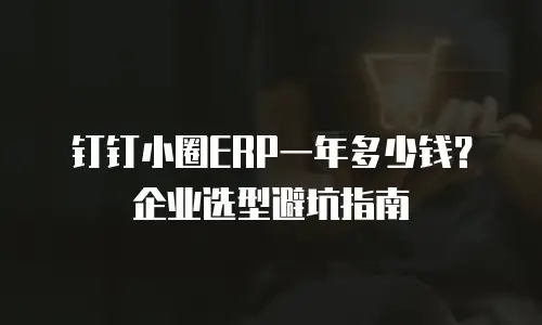 钉钉小圈ERP一年多少钱？企业选型避坑指南