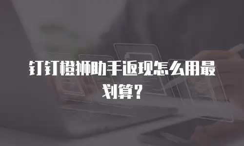 钉钉橙狮助手返现怎么用最划算？